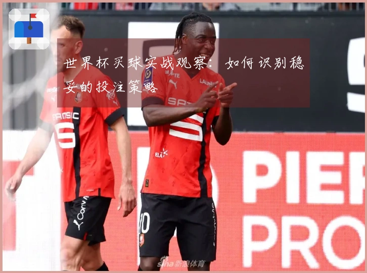 世界杯买球实战观察：如何识别稳妥的投注策略