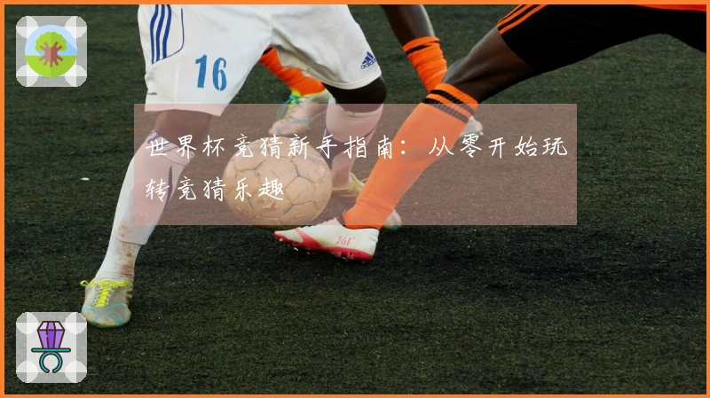 世界杯竞猜新手指南：从零开始玩转竞猜乐趣