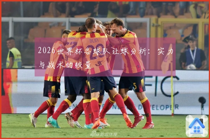 2026世界杯各球队让球分析：实力与战术的较量