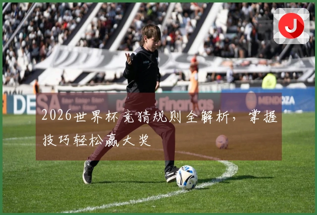 2026世界杯竞猜规则全解析，掌握技巧轻松赢大奖