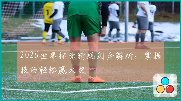 2026世界杯竞猜规则全解析，掌握技巧轻松赢大奖