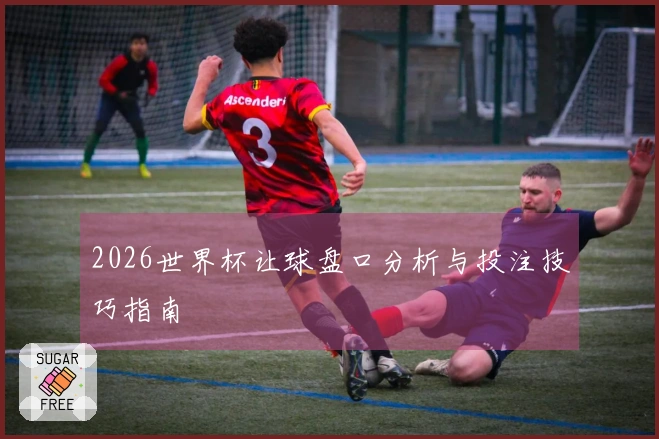2026世界杯让球盘口分析与投注技巧指南