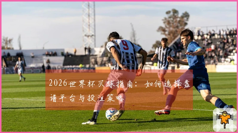2026世界杯买球指南：如何选择靠谱平台与投注策略