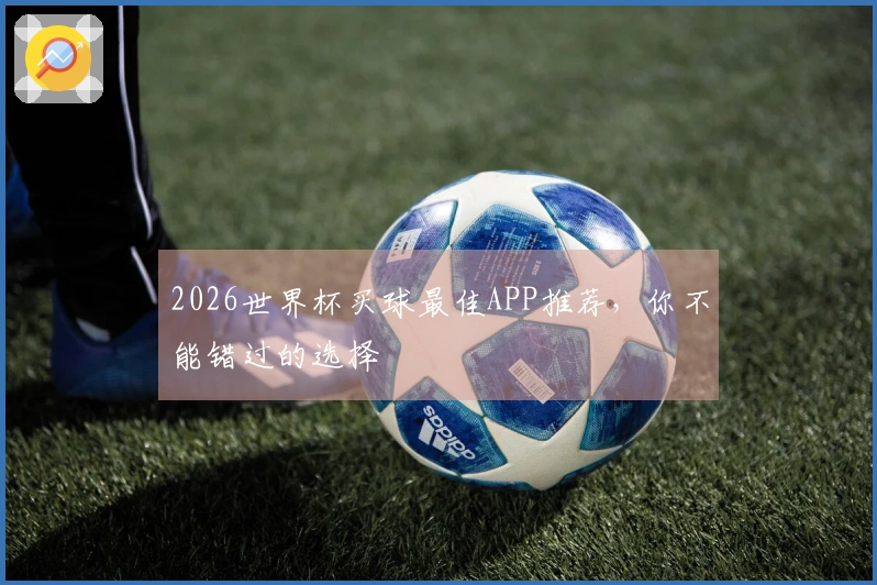 2026世界杯买球最佳APP推荐，你不能错过的选择