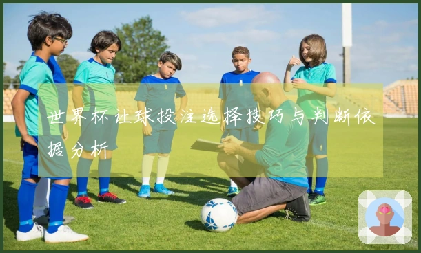 世界杯让球投注选择技巧与判断依据分析