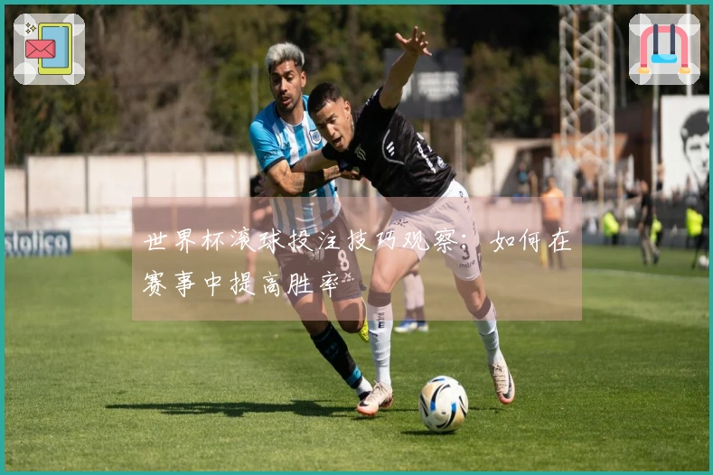 世界杯滚球投注技巧观察：如何在赛事中提高胜率