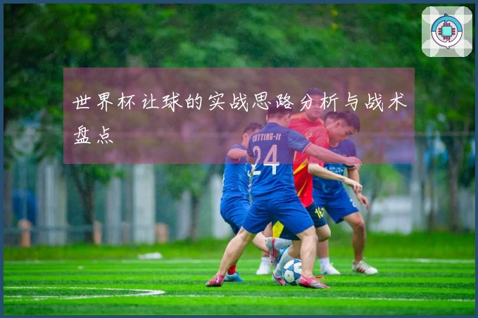 世界杯让球的实战思路分析与战术盘点