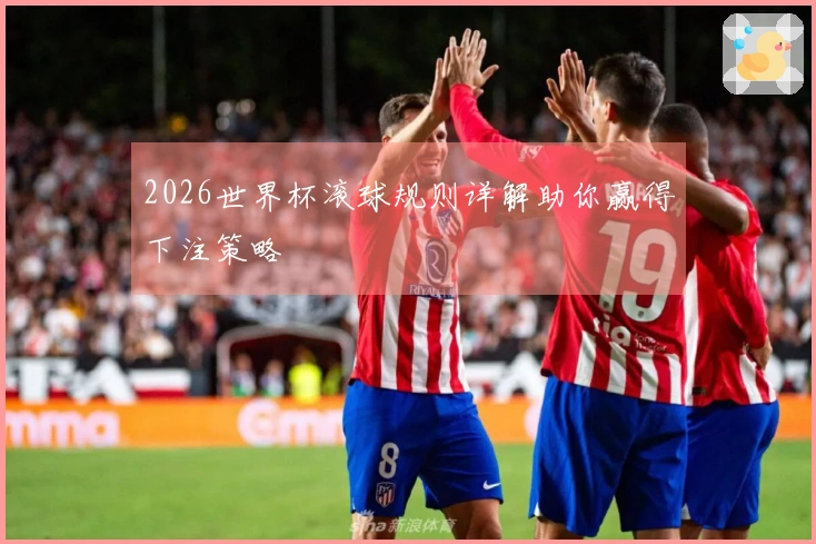 2026世界杯滚球规则详解助你赢得下注策略